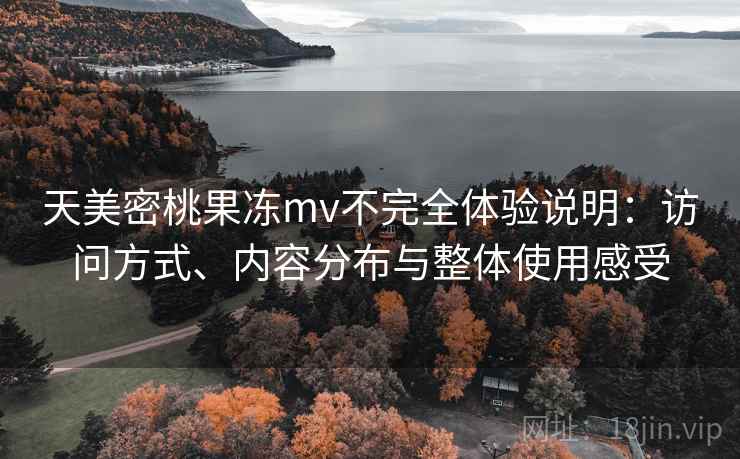 天美密桃果冻mv不完全体验说明:访问方式、内容分布与整体使用感受 第1张 天美密桃果冻mv不完全体验说明:访问方式、内容分布与整体使用感受 第1张