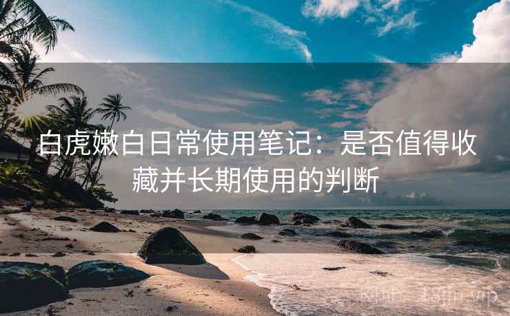 白虎嫩白日常使用笔记：是否值得收藏并长期使用的判断  第2张