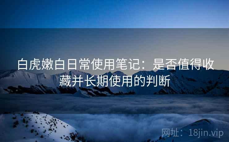 白虎嫩白日常使用笔记：是否值得收藏并长期使用的判断  第1张