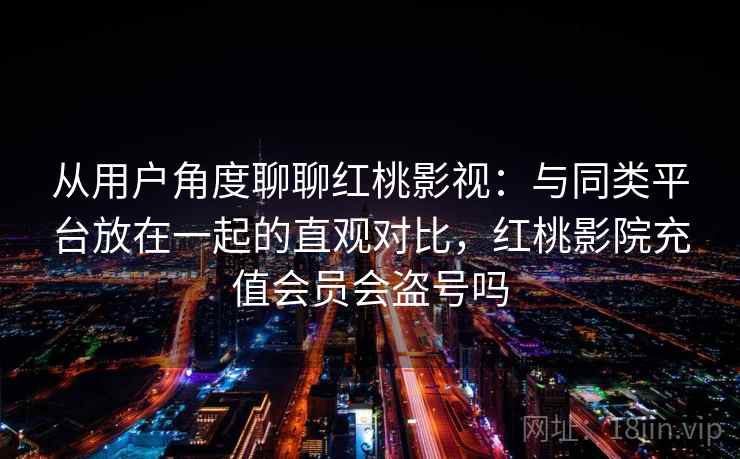 从用户角度聊聊红桃影视:与同类平台放在一起的直观对比,红桃影院充值会员会盗号吗 第2张 从用户角度聊聊红桃影视:与同类平台放在一起的直观对比,红桃影院充值会员会盗号吗 第2张