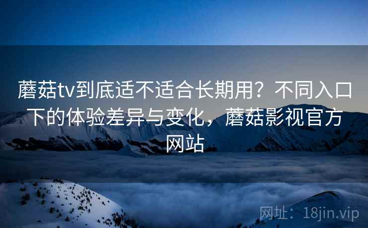 蘑菇tv到底适不适合长期用？不同入口下的体验差异与变化，蘑菇影视官方网站  第1张