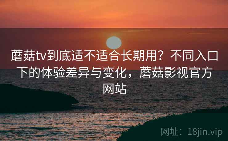 蘑菇tv到底适不适合长期用？不同入口下的体验差异与变化，蘑菇影视官方网站  第2张