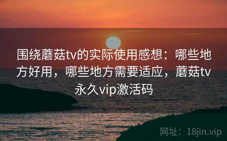 围绕蘑菇tv的实际使用感想：哪些地方好用，哪些地方需要适应，蘑菇tv永久vip激活码  第2张