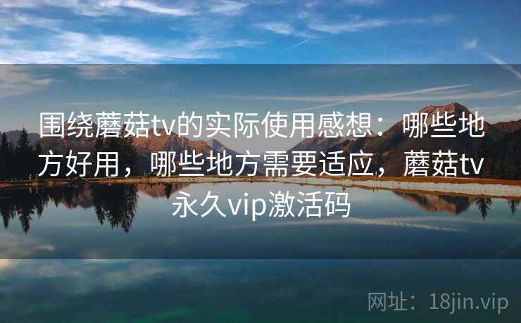 围绕蘑菇tv的实际使用感想：哪些地方好用，哪些地方需要适应，蘑菇tv永久vip激活码  第1张