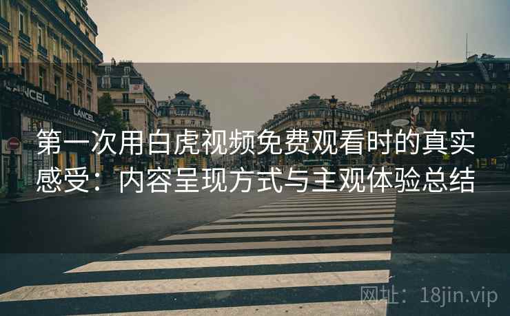 第一次用白虎视频免费观看时的真实感受:内容呈现方式与主观体验总结 第1张 第一次用白虎视频免费观看时的真实感受:内容呈现方式与主观体验总结 第1张