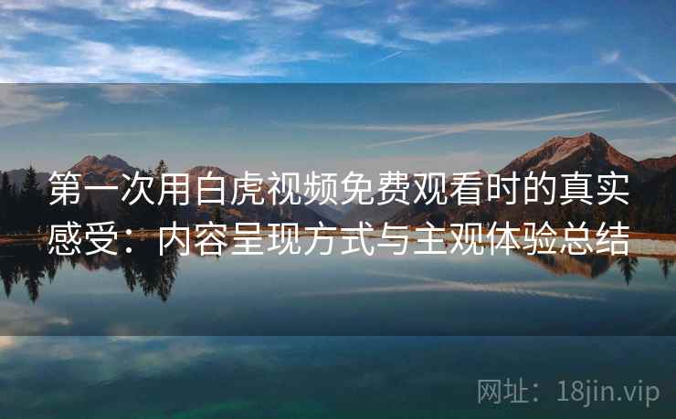 第一次用白虎视频免费观看时的真实感受:内容呈现方式与主观体验总结 第2张 第一次用白虎视频免费观看时的真实感受:内容呈现方式与主观体验总结 第2张