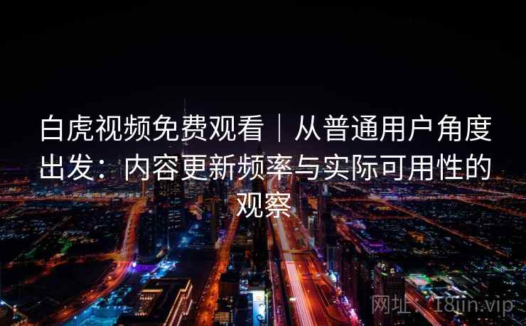 白虎视频免费观看|从普通用户角度出发:内容更新频率与实际可用性的观察 第2张 白虎视频免费观看|从普通用户角度出发:内容更新频率与实际可用性的观察 第2张