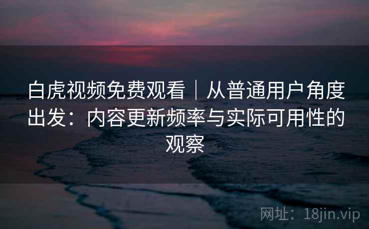 白虎视频免费观看|从普通用户角度出发:内容更新频率与实际可用性的观察 第1张 白虎视频免费观看|从普通用户角度出发:内容更新频率与实际可用性的观察 第1张