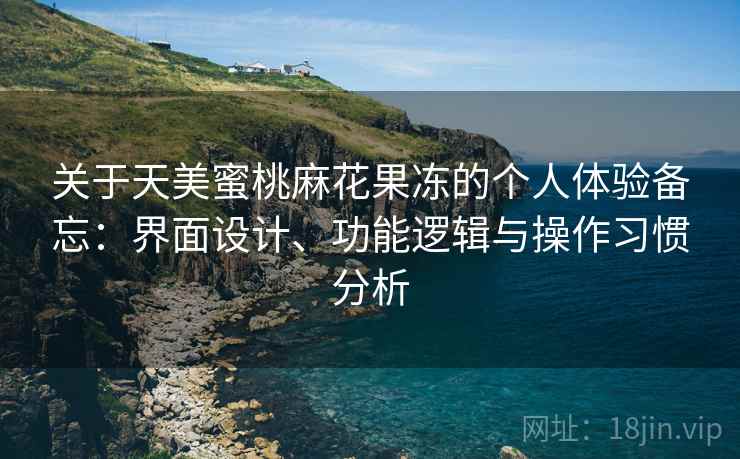 关于天美蜜桃麻花果冻的个人体验备忘:界面设计、功能逻辑与操作习惯分析 第1张 关于天美蜜桃麻花果冻的个人体验备忘:界面设计、功能逻辑与操作习惯分析 第1张