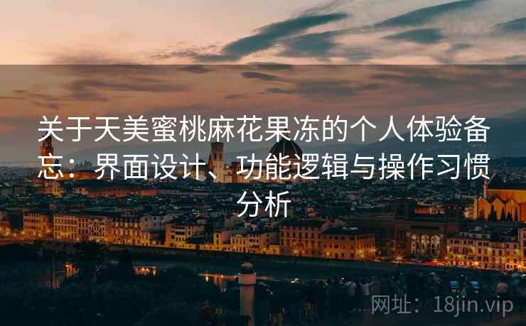 关于天美蜜桃麻花果冻的个人体验备忘:界面设计、功能逻辑与操作习惯分析 第2张 关于天美蜜桃麻花果冻的个人体验备忘:界面设计、功能逻辑与操作习惯分析 第2张