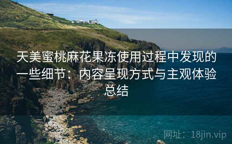 天美蜜桃麻花果冻使用过程中发现的一些细节：内容呈现方式与主观体验总结  第1张