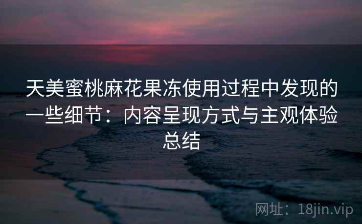 天美蜜桃麻花果冻使用过程中发现的一些细节：内容呈现方式与主观体验总结  第2张
