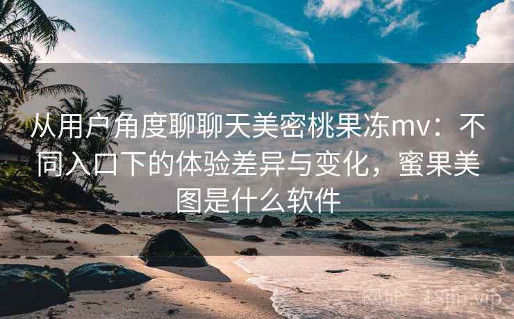 从用户角度聊聊天美密桃果冻mv:不同入口下的体验差异与变化,蜜果美图是什么软件 第2张 从用户角度聊聊天美密桃果冻mv:不同入口下的体验差异与变化,蜜果美图是什么软件 第2张