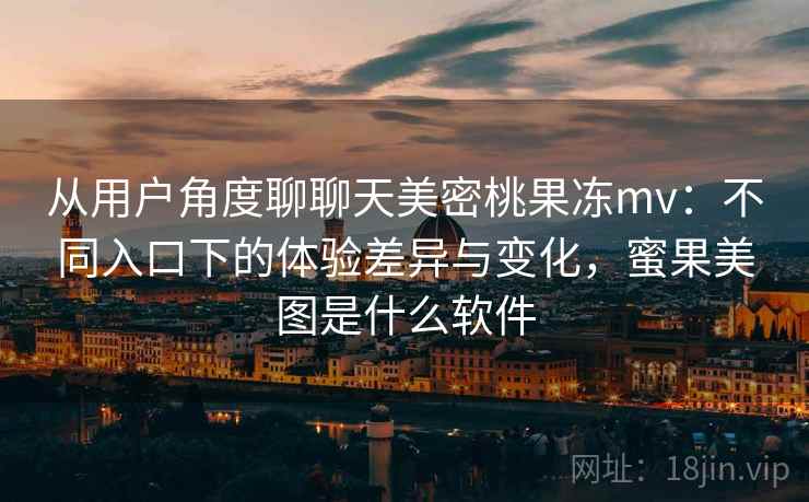 从用户角度聊聊天美密桃果冻mv:不同入口下的体验差异与变化,蜜果美图是什么软件 第1张 从用户角度聊聊天美密桃果冻mv:不同入口下的体验差异与变化,蜜果美图是什么软件 第1张