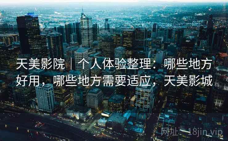 天美影院|个人体验整理:哪些地方好用,哪些地方需要适应,天美影城 第2张 天美影院|个人体验整理:哪些地方好用,哪些地方需要适应,天美影城 第2张