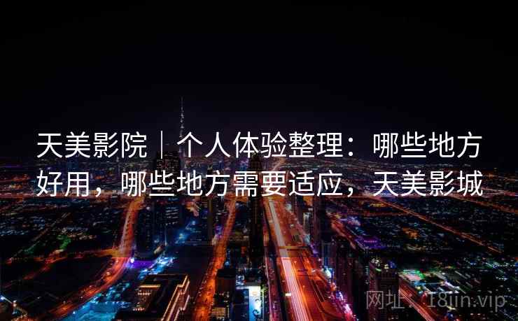 天美影院|个人体验整理:哪些地方好用,哪些地方需要适应,天美影城 第1张 天美影院|个人体验整理:哪些地方好用,哪些地方需要适应,天美影城 第1张