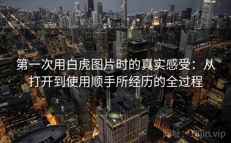 第一次用白虎图片时的真实感受:从打开到使用顺手所经历的全过程 第1张 第一次用白虎图片时的真实感受:从打开到使用顺手所经历的全过程 第1张