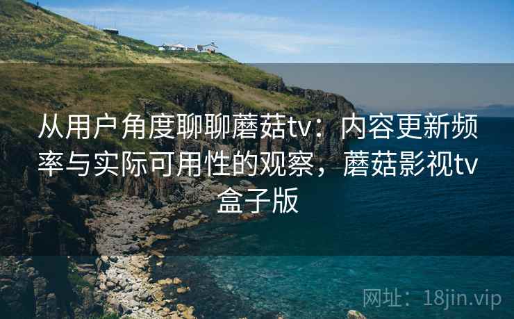 从用户角度聊聊蘑菇tv:内容更新频率与实际可用性的观察,蘑菇影视tv盒子版 第2张 从用户角度聊聊蘑菇tv:内容更新频率与实际可用性的观察,蘑菇影视tv盒子版 第2张