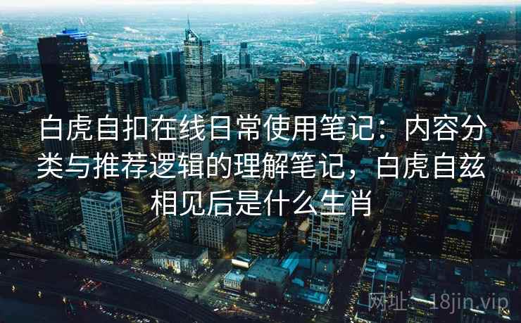 白虎自扣在线日常使用笔记:内容分类与推荐逻辑的理解笔记,白虎自兹相见后是什么生肖 第2张 白虎自扣在线日常使用笔记:内容分类与推荐逻辑的理解笔记,白虎自兹相见后是什么生肖 第2张