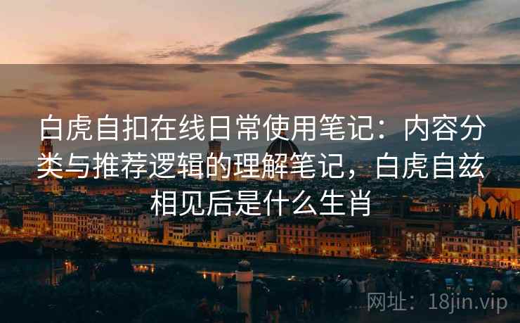 白虎自扣在线日常使用笔记:内容分类与推荐逻辑的理解笔记,白虎自兹相见后是什么生肖 第1张 白虎自扣在线日常使用笔记:内容分类与推荐逻辑的理解笔记,白虎自兹相见后是什么生肖 第1张