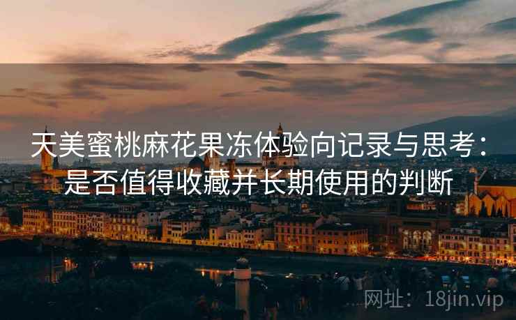 天美蜜桃麻花果冻体验向记录与思考:是否值得收藏并长期使用的判断 第2张 天美蜜桃麻花果冻体验向记录与思考:是否值得收藏并长期使用的判断 第2张