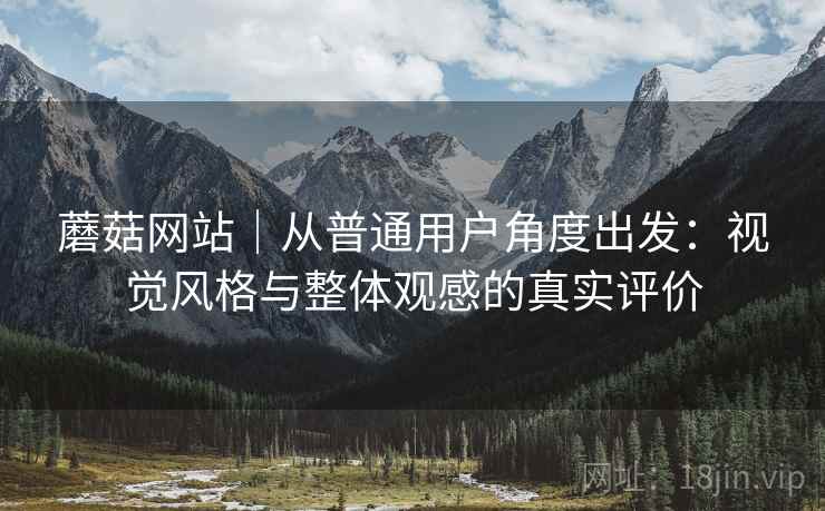 蘑菇网站|从普通用户角度出发:视觉风格与整体观感的真实评价 第2张 蘑菇网站|从普通用户角度出发:视觉风格与整体观感的真实评价 第2张