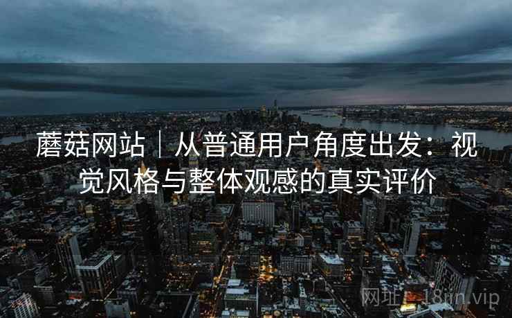 蘑菇网站|从普通用户角度出发:视觉风格与整体观感的真实评价 第1张 蘑菇网站|从普通用户角度出发:视觉风格与整体观感的真实评价 第1张