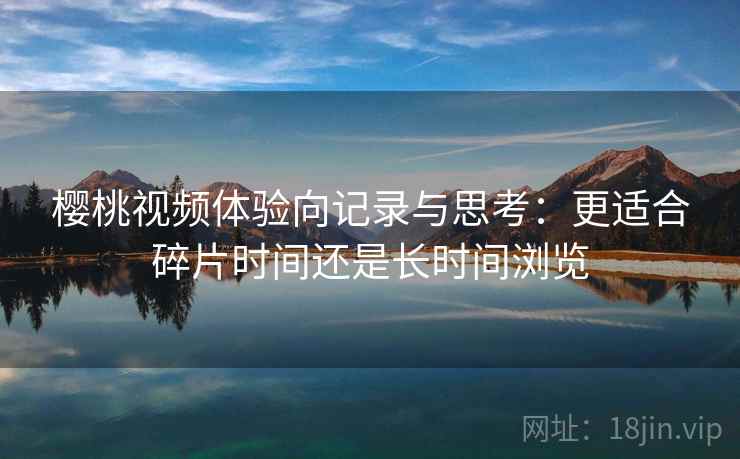 樱桃视频体验向记录与思考:更适合碎片时间还是长时间浏览 第1张 樱桃视频体验向记录与思考:更适合碎片时间还是长时间浏览 第1张