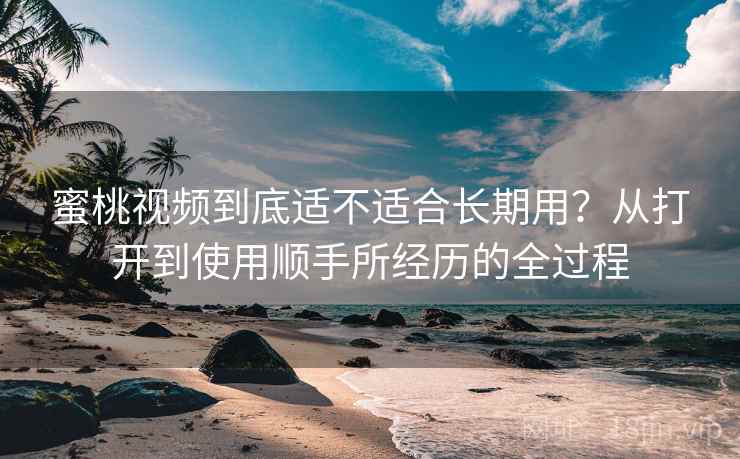 蜜桃视频到底适不适合长期用?从打开到使用顺手所经历的全过程 第2张 蜜桃视频到底适不适合长期用?从打开到使用顺手所经历的全过程 第2张