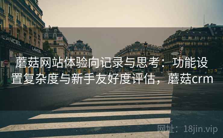 蘑菇网站体验向记录与思考:功能设置复杂度与新手友好度评估,蘑菇crm 第1张 蘑菇网站体验向记录与思考:功能设置复杂度与新手友好度评估,蘑菇crm 第1张