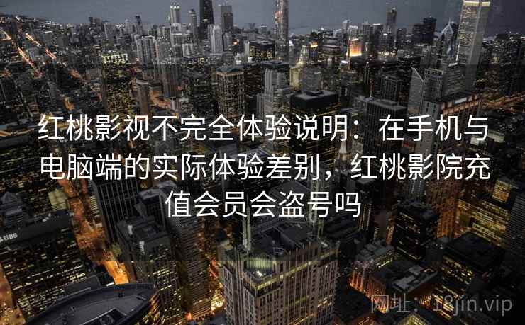 红桃影视不完全体验说明:在手机与电脑端的实际体验差别,红桃影院充值会员会盗号吗 第2张 红桃影视不完全体验说明:在手机与电脑端的实际体验差别,红桃影院充值会员会盗号吗 第2张