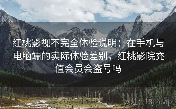 红桃影视不完全体验说明:在手机与电脑端的实际体验差别,红桃影院充值会员会盗号吗 第1张 红桃影视不完全体验说明:在手机与电脑端的实际体验差别,红桃影院充值会员会盗号吗 第1张