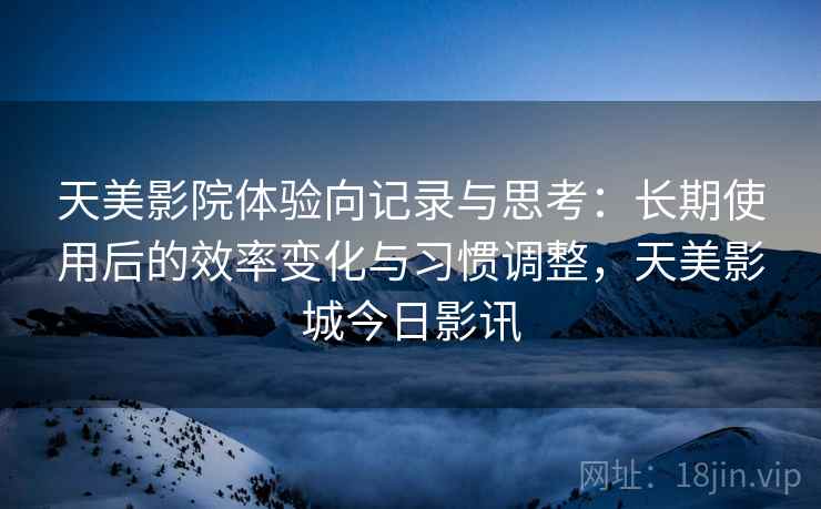 天美影院体验向记录与思考:长期使用后的效率变化与习惯调整,天美影城今日影讯 第2张 天美影院体验向记录与思考:长期使用后的效率变化与习惯调整,天美影城今日影讯 第2张