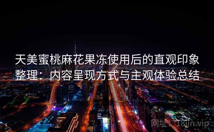 天美蜜桃麻花果冻使用后的直观印象整理:内容呈现方式与主观体验总结 第2张 天美蜜桃麻花果冻使用后的直观印象整理:内容呈现方式与主观体验总结 第2张