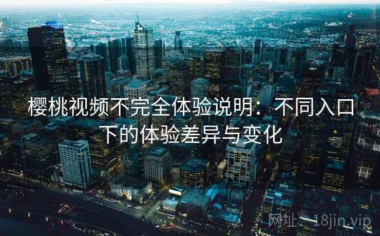 樱桃视频不完全体验说明:不同入口下的体验差异与变化 第1张 樱桃视频不完全体验说明:不同入口下的体验差异与变化 第1张