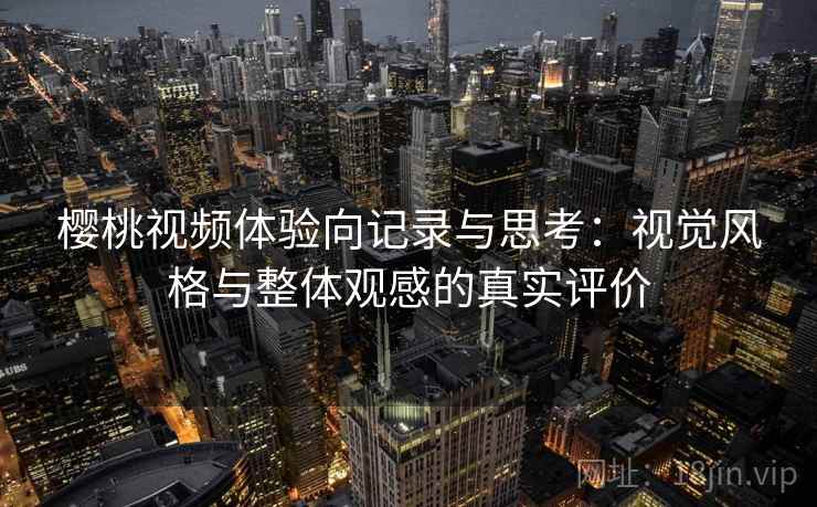 樱桃视频体验向记录与思考:视觉风格与整体观感的真实评价 第2张 樱桃视频体验向记录与思考:视觉风格与整体观感的真实评价 第2张