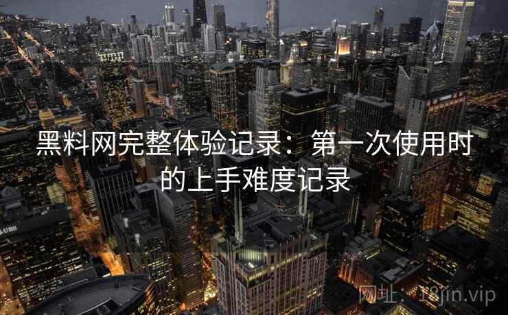 黑料网完整体验记录:第一次使用时的上手难度记录 第1张 黑料网完整体验记录:第一次使用时的上手难度记录 第1张