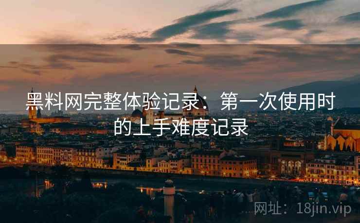 黑料网完整体验记录:第一次使用时的上手难度记录 第2张 黑料网完整体验记录:第一次使用时的上手难度记录 第2张