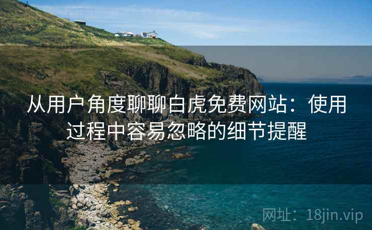 从用户角度聊聊白虎免费网站:使用过程中容易忽略的细节提醒 第2张 从用户角度聊聊白虎免费网站:使用过程中容易忽略的细节提醒 第2张