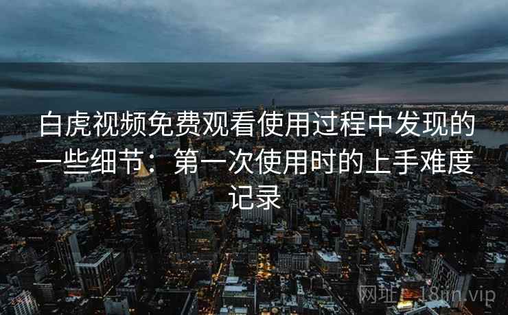 白虎视频免费观看使用过程中发现的一些细节:第一次使用时的上手难度记录 第1张 白虎视频免费观看使用过程中发现的一些细节:第一次使用时的上手难度记录 第1张