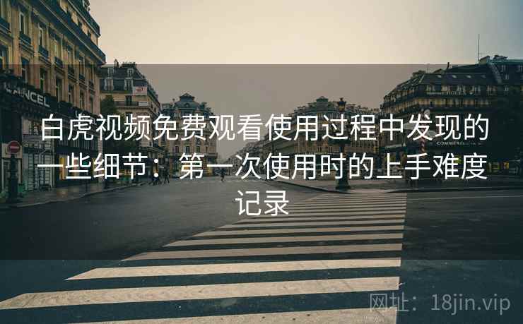 白虎视频免费观看使用过程中发现的一些细节:第一次使用时的上手难度记录 第2张 白虎视频免费观看使用过程中发现的一些细节:第一次使用时的上手难度记录 第2张