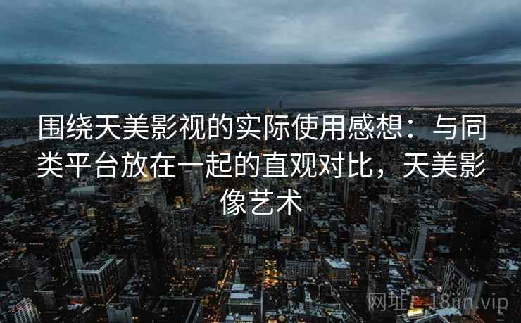 围绕天美影视的实际使用感想:与同类平台放在一起的直观对比,天美影像艺术 第2张 围绕天美影视的实际使用感想:与同类平台放在一起的直观对比,天美影像艺术 第2张
