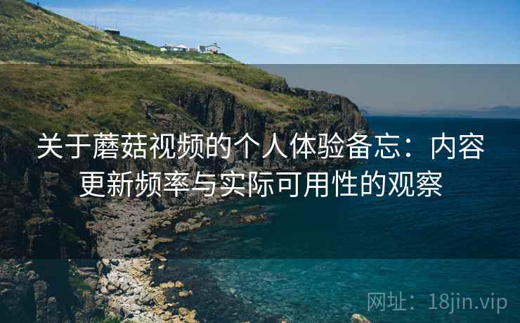 关于蘑菇视频的个人体验备忘:内容更新频率与实际可用性的观察 第2张 关于蘑菇视频的个人体验备忘:内容更新频率与实际可用性的观察 第2张
