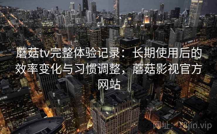 蘑菇tv完整体验记录:长期使用后的效率变化与习惯调整,蘑菇影视官方网站 第1张 蘑菇tv完整体验记录:长期使用后的效率变化与习惯调整,蘑菇影视官方网站 第1张