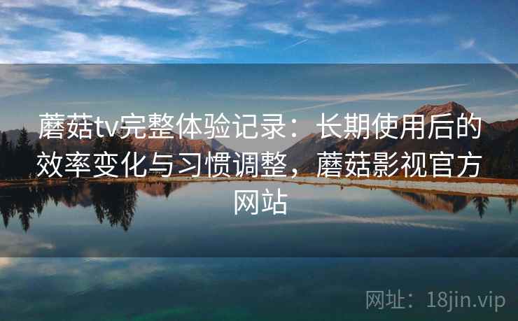蘑菇tv完整体验记录:长期使用后的效率变化与习惯调整,蘑菇影视官方网站 第2张 蘑菇tv完整体验记录:长期使用后的效率变化与习惯调整,蘑菇影视官方网站 第2张