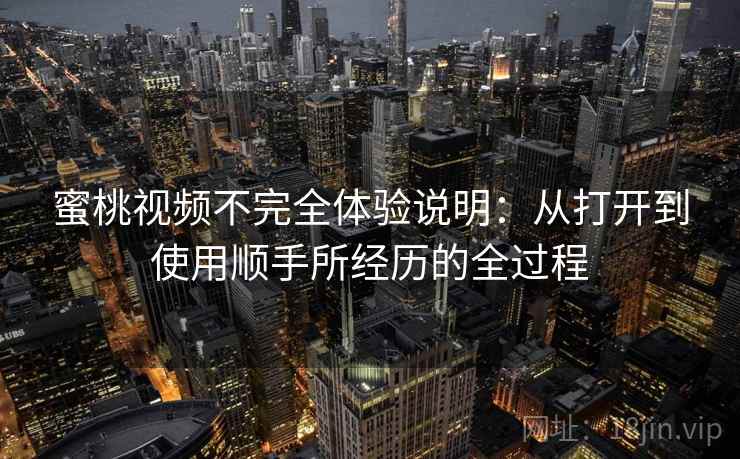 蜜桃视频不完全体验说明:从打开到使用顺手所经历的全过程 第1张 蜜桃视频不完全体验说明:从打开到使用顺手所经历的全过程 第1张