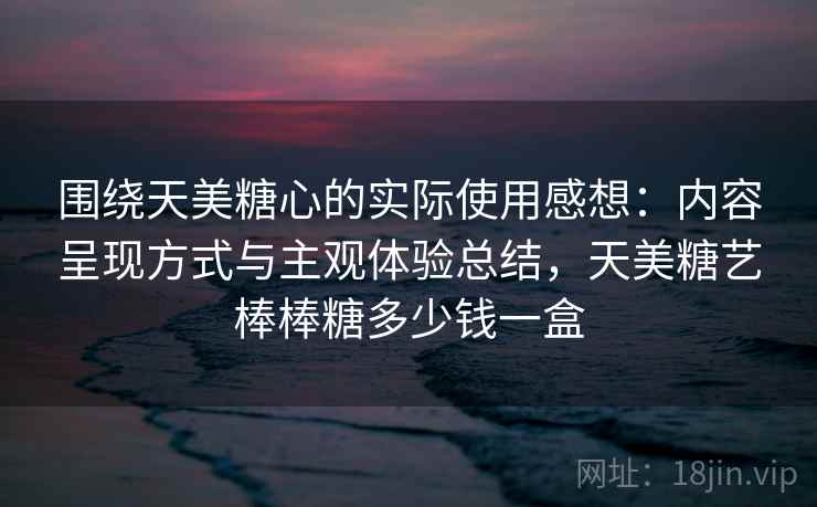围绕天美糖心的实际使用感想:内容呈现方式与主观体验总结,天美糖艺棒棒糖多少钱一盒 第2张 围绕天美糖心的实际使用感想:内容呈现方式与主观体验总结,天美糖艺棒棒糖多少钱一盒 第2张