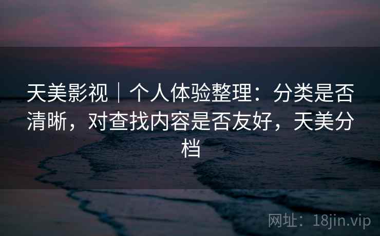 天美影视|个人体验整理:分类是否清晰,对查找内容是否友好,天美分档 第1张 天美影视|个人体验整理:分类是否清晰,对查找内容是否友好,天美分档 第1张