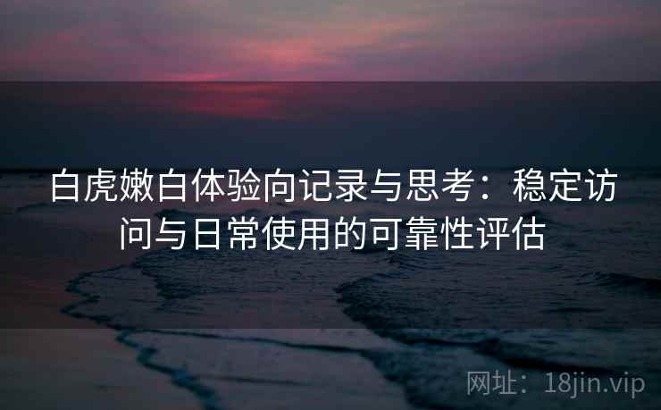 白虎嫩白体验向记录与思考:稳定访问与日常使用的可靠性评估 第2张 白虎嫩白体验向记录与思考:稳定访问与日常使用的可靠性评估 第2张