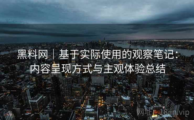 黑料网|基于实际使用的观察笔记:内容呈现方式与主观体验总结 第2张 黑料网|基于实际使用的观察笔记:内容呈现方式与主观体验总结 第2张